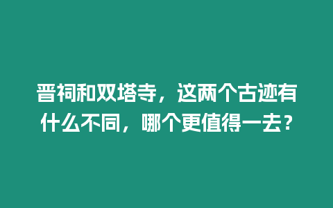 晉祠和雙塔寺，這兩個古跡有什么不同，哪個更值得一去？