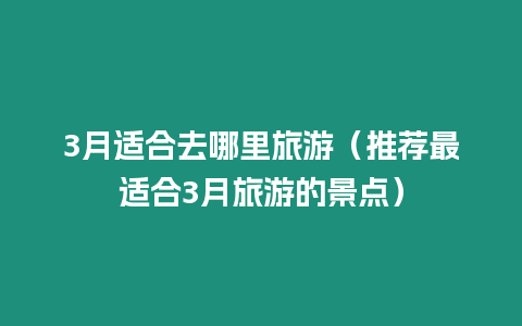 3月適合去哪里旅游（推薦最適合3月旅游的景點）