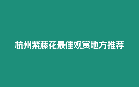 杭州紫藤花最佳觀賞地方推薦