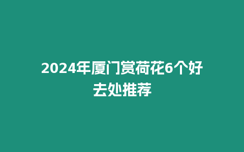 2024年廈門賞荷花6個好去處推薦