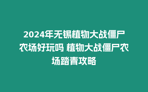 2024年無錫植物大戰僵尸農場好玩嗎 植物大戰僵尸農場踏青攻略