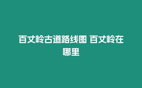 百丈嶺古道路線圖 百丈嶺在哪里