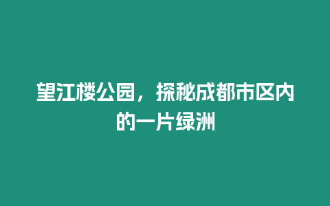 望江樓公園，探秘成都市區內的一片綠洲