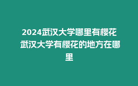 2024武漢大學哪里有櫻花 武漢大學有櫻花的地方在哪里