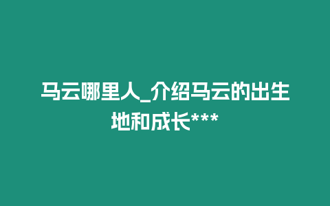 馬云哪里人_介紹馬云的出生地和成長(zhǎng)***