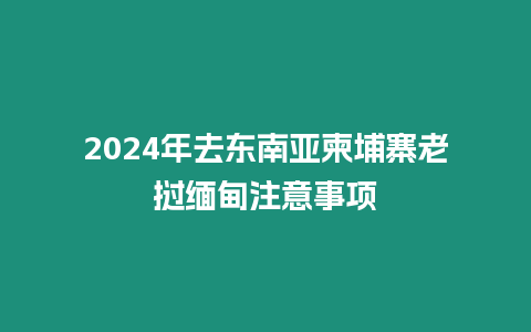 2024年去東南亞柬埔寨老撾緬甸注意事項