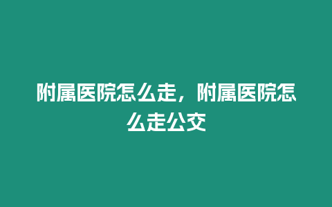 附屬醫院怎么走，附屬醫院怎么走公交