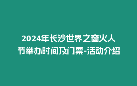 2024年長沙世界之窗火人節(jié)舉辦時間及門票-活動介紹