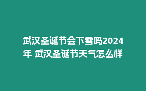 武漢圣誕節(jié)會下雪嗎2024年 武漢圣誕節(jié)天氣怎么樣