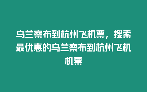 烏蘭察布到杭州飛機票，搜索最優惠的烏蘭察布到杭州飛機機票