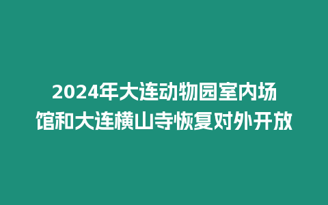 2024年大連動(dòng)物園室內(nèi)場(chǎng)館和大連橫山寺恢復(fù)對(duì)外開放