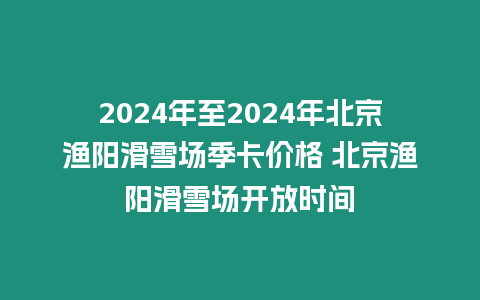 2024年至2024年北京漁陽滑雪場季卡價格 北京漁陽滑雪場開放時間