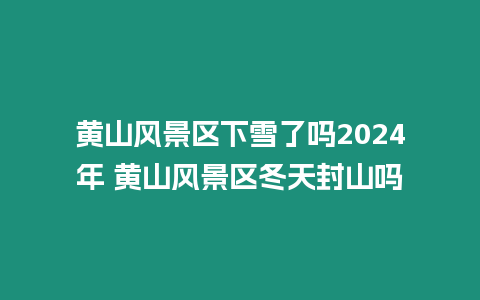 黃山風景區下雪了嗎2024年 黃山風景區冬天封山嗎