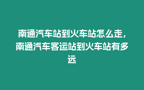 南通汽車站到火車站怎么走，南通汽車客運站到火車站有多遠