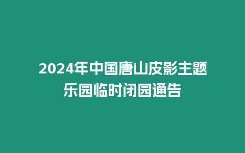 2024年中國唐山皮影主題樂園臨時閉園通告