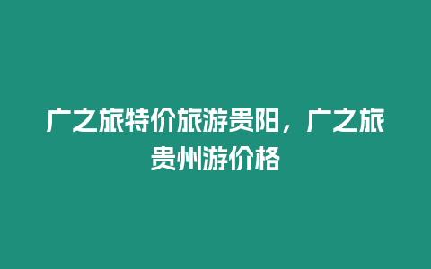 廣之旅特價旅游貴陽，廣之旅貴州游價格