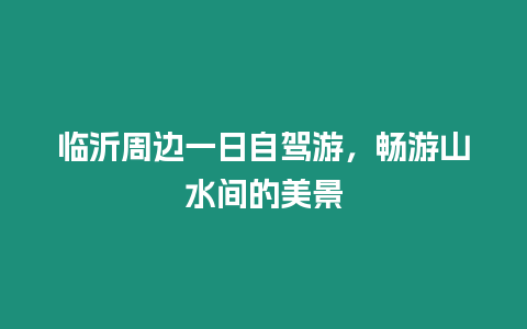 臨沂周邊一日自駕游，暢游山水間的美景