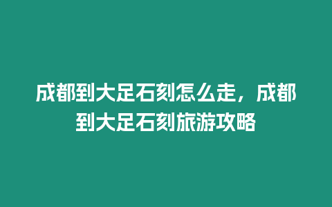 成都到大足石刻怎么走，成都到大足石刻旅游攻略