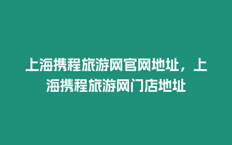 上海攜程旅游網官網地址，上海攜程旅游網門店地址