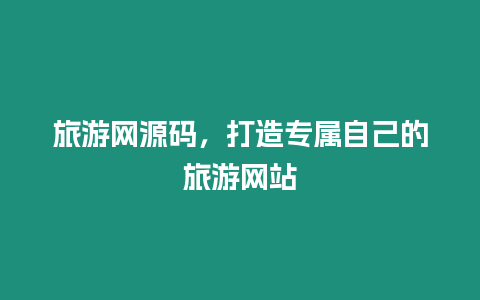 旅游網(wǎng)源碼，打造專屬自己的旅游網(wǎng)站