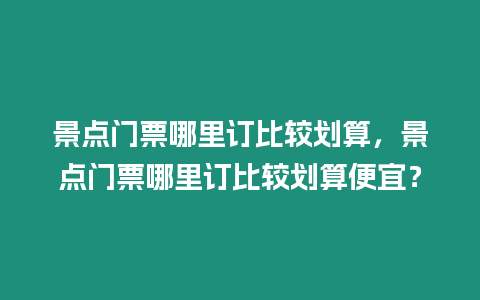 景點門票哪里訂比較劃算，景點門票哪里訂比較劃算便宜？