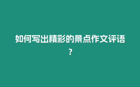 如何寫出精彩的景點作文評語？