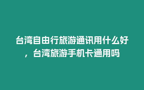 臺灣自由行旅游通訊用什么好，臺灣旅游手機卡通用嗎