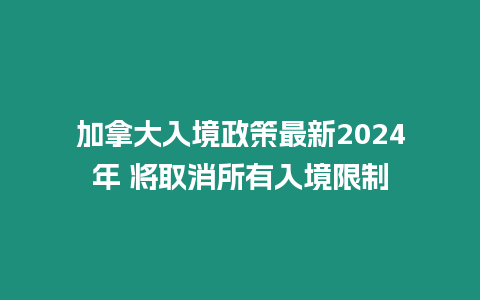 加拿大入境政策最新2024年 將取消所有入境限制