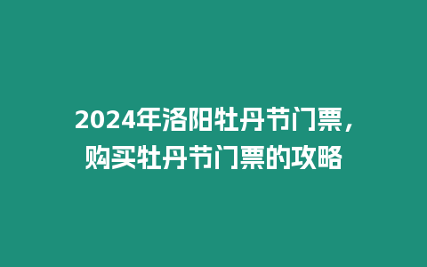 2024年洛陽(yáng)牡丹節(jié)門票，購(gòu)買牡丹節(jié)門票的攻略