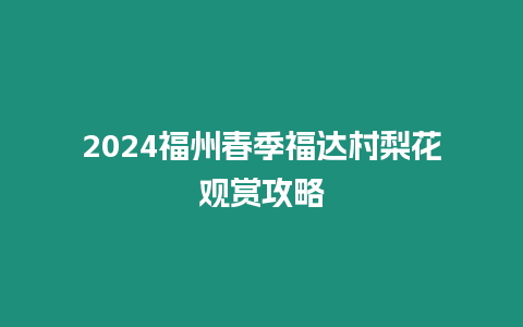 2024福州春季福達村梨花觀賞攻略