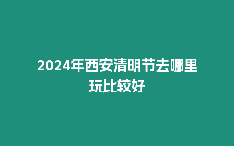 2024年西安清明節(jié)去哪里玩比較好