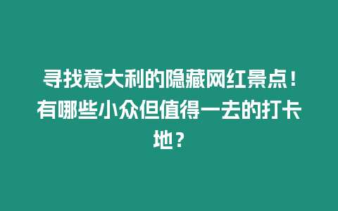 尋找意大利的隱藏網紅景點！有哪些小眾但值得一去的打卡地？