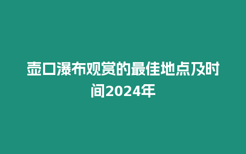 壺口瀑布觀賞的最佳地點(diǎn)及時(shí)間2024年