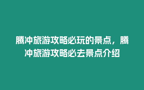 騰沖旅游攻略必玩的景點，騰沖旅游攻略必去景點介紹