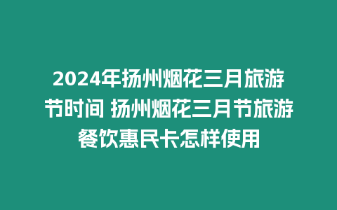 2024年揚州煙花三月旅游節時間 揚州煙花三月節旅游餐飲惠民卡怎樣使用