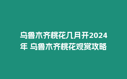 烏魯木齊桃花幾月開2024年 烏魯木齊桃花觀賞攻略