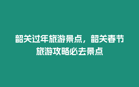 韶關過年旅游景點，韶關春節旅游攻略必去景點