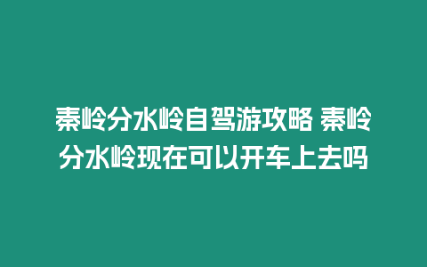 秦嶺分水嶺自駕游攻略 秦嶺分水嶺現在可以開車上去嗎