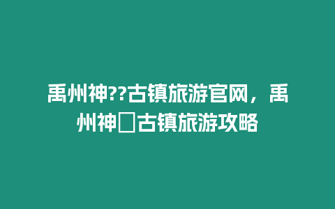 禹州神??古鎮(zhèn)旅游官網(wǎng)，禹州神垕古鎮(zhèn)旅游攻略