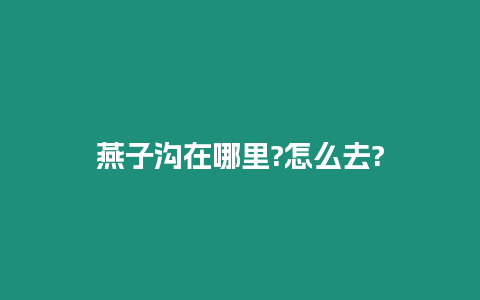 燕子溝在哪里?怎么去?