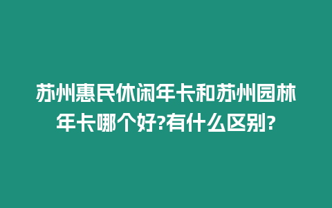 蘇州惠民休閑年卡和蘇州園林年卡哪個(gè)好?有什么區(qū)別?