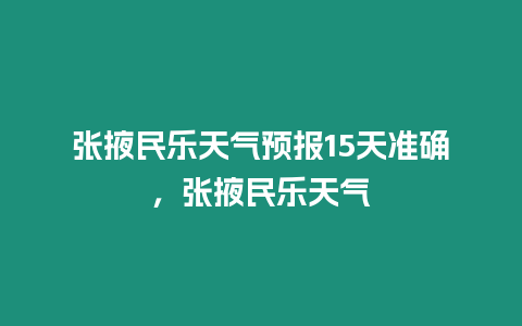 張掖民樂天氣預(yù)報(bào)15天準(zhǔn)確，張掖民樂天氣