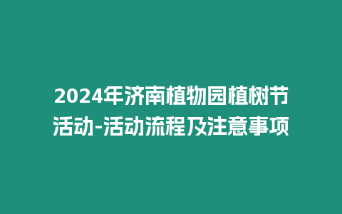 2024年濟南植物園植樹節活動-活動流程及注意事項