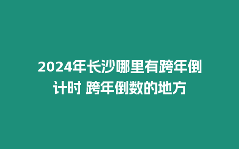 2024年長沙哪里有跨年倒計時 跨年倒數的地方