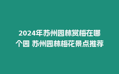 2024年蘇州園林賞梅在哪個園 蘇州園林梅花景點推薦