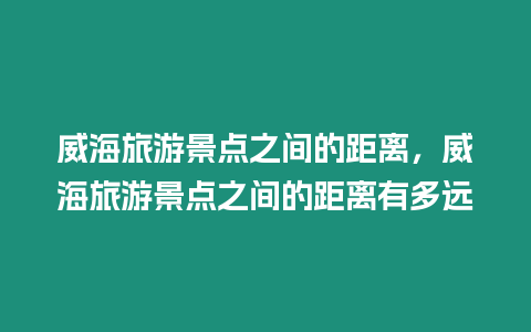 威海旅游景點之間的距離，威海旅游景點之間的距離有多遠