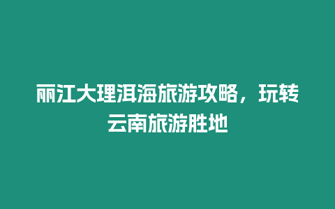 麗江大理洱海旅游攻略，玩轉云南旅游勝地