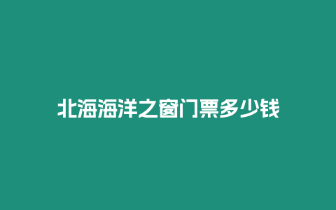 北海海洋之窗門票多少錢