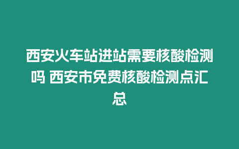 西安火車站進站需要核酸檢測嗎 西安市免費核酸檢測點匯總