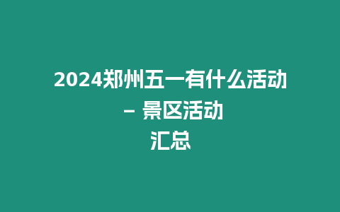 2024鄭州五一有什么活動 - 景區(qū)活動匯總